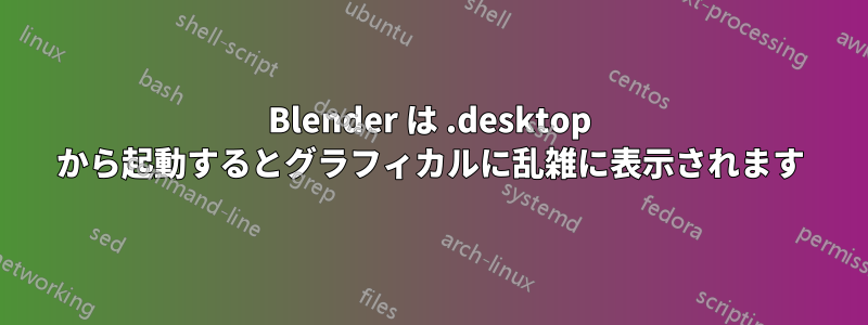 Blender は .desktop から起動するとグラフィカルに乱雑に表示されます