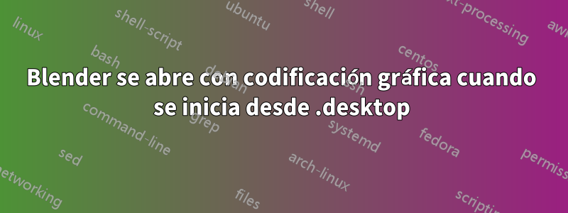 Blender se abre con codificación gráfica cuando se inicia desde .desktop