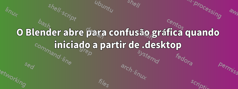 O Blender abre para confusão gráfica quando iniciado a partir de .desktop