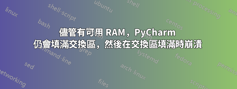 儘管有可用 RAM，PyCharm 仍會填滿交換區，然後在交換區填滿時崩潰