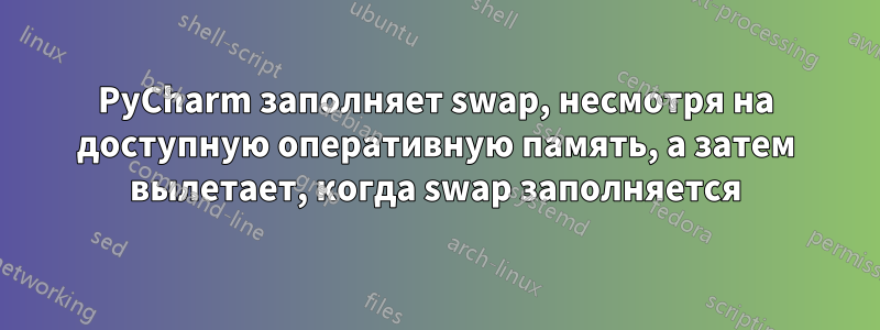 PyCharm заполняет swap, несмотря на доступную оперативную память, а затем вылетает, когда swap заполняется