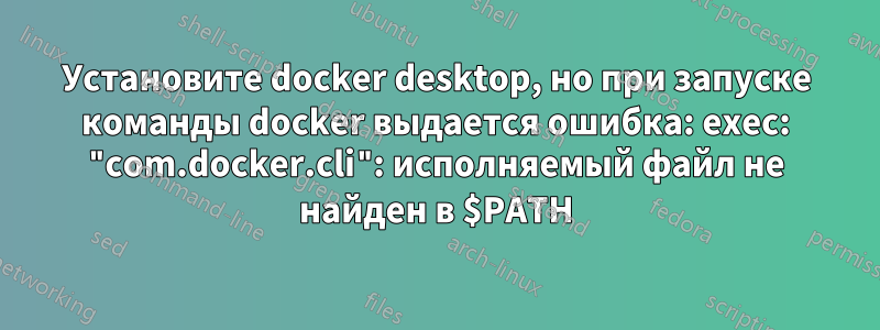 Установите docker desktop, но при запуске команды docker выдается ошибка: exec: "com.docker.cli": исполняемый файл не найден в $PATH