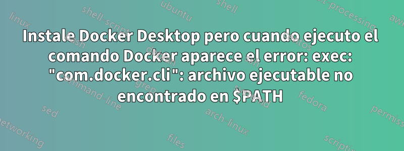 Instale Docker Desktop pero cuando ejecuto el comando Docker aparece el error: exec: "com.docker.cli": archivo ejecutable no encontrado en $PATH