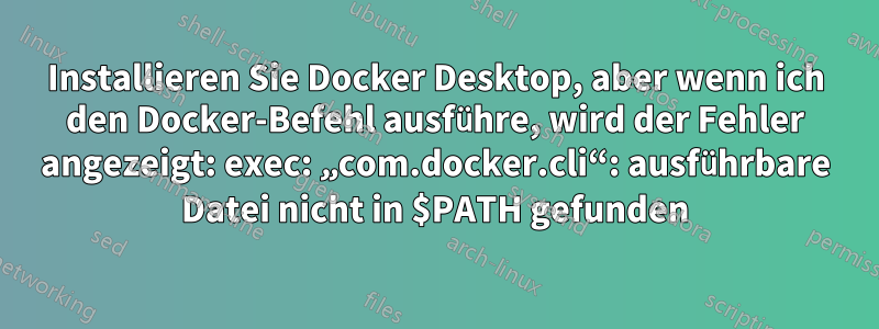 Installieren Sie Docker Desktop, aber wenn ich den Docker-Befehl ausführe, wird der Fehler angezeigt: exec: „com.docker.cli“: ausführbare Datei nicht in $PATH gefunden