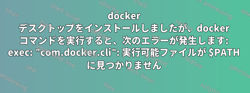 docker デスクトップをインストールしましたが、docker コマンドを実行すると、次のエラーが発生します: exec: "com.docker.cli": 実行可能ファイルが $PATH に見つかりません