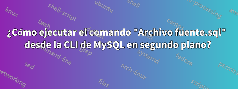 ¿Cómo ejecutar el comando "Archivo fuente.sql" desde la CLI de MySQL en segundo plano?