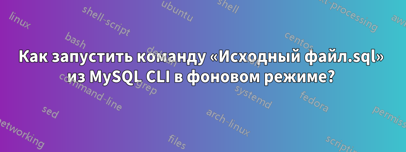 Как запустить команду «Исходный файл.sql» из MySQL CLI в фоновом режиме?