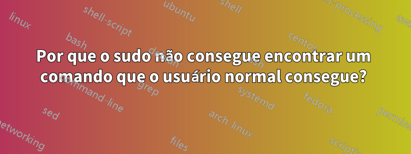 Por que o sudo não consegue encontrar um comando que o usuário normal consegue?