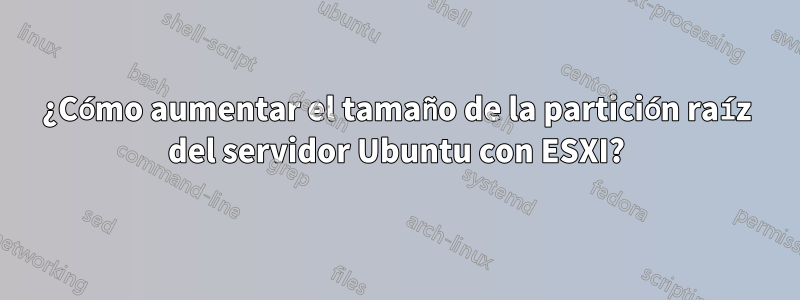 ¿Cómo aumentar el tamaño de la partición raíz del servidor Ubuntu con ESXI?