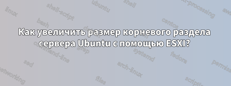 Как увеличить размер корневого раздела сервера Ubuntu с помощью ESXI?