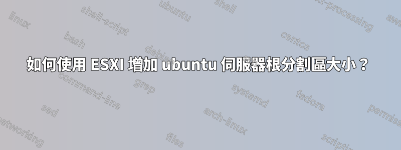 如何使用 ESXI 增加 ubuntu 伺服器根分割區大小？