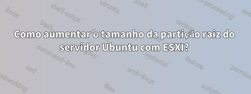 Como aumentar o tamanho da partição raiz do servidor Ubuntu com ESXI?