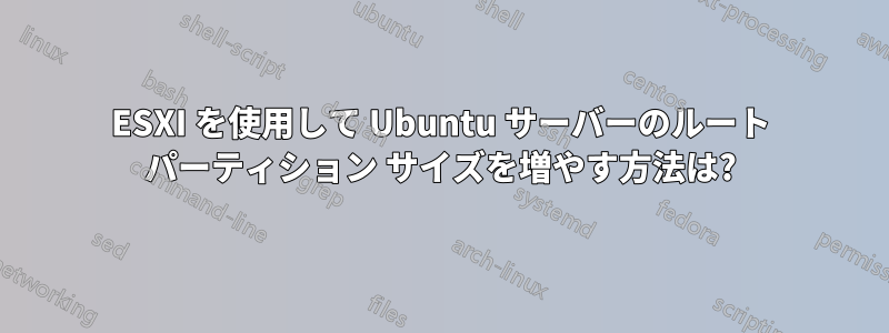 ESXI を使用して Ubuntu サーバーのルート パーティション サイズを増やす方法は?