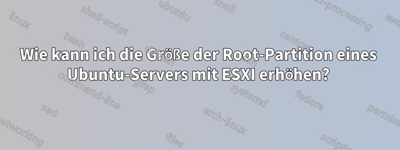 Wie kann ich die Größe der Root-Partition eines Ubuntu-Servers mit ESXI erhöhen?