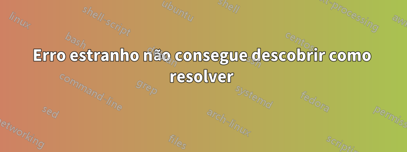 Erro estranho não consegue descobrir como resolver