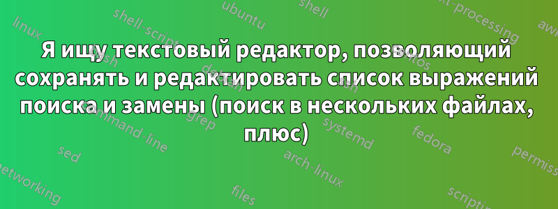 Я ищу текстовый редактор, позволяющий сохранять и редактировать список выражений поиска и замены (поиск в нескольких файлах, плюс)