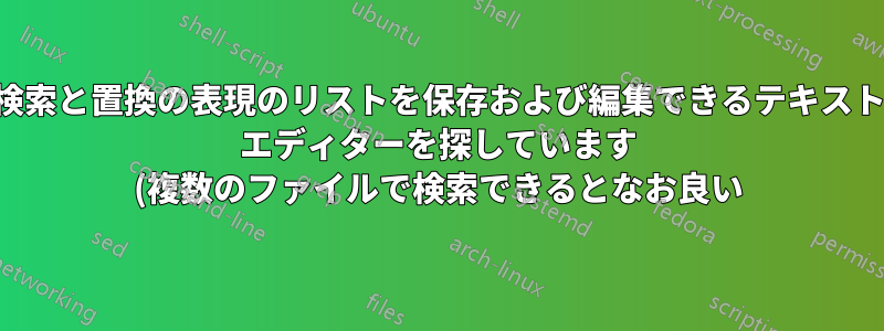 検索と置換の表現のリストを保存および編集できるテキスト エディターを探しています (複数のファイルで検索できるとなお良い)