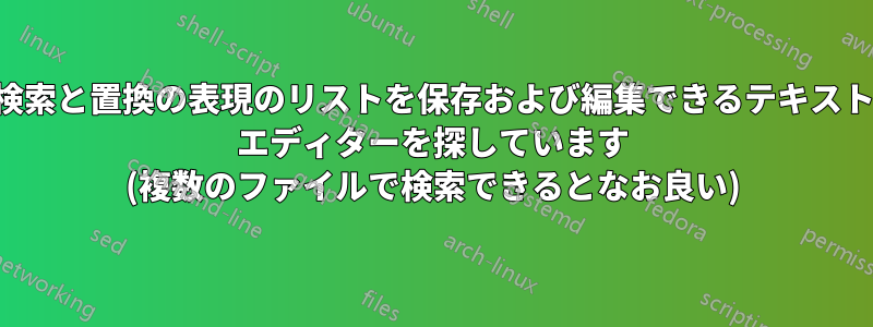 検索と置換の表現のリストを保存および編集できるテキスト エディターを探しています (複数のファイルで検索できるとなお良い)