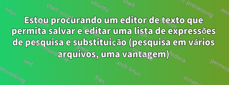 Estou procurando um editor de texto que permita salvar e editar uma lista de expressões de pesquisa e substituição (pesquisa em vários arquivos, uma vantagem)