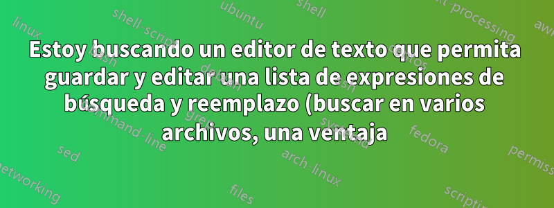 Estoy buscando un editor de texto que permita guardar y editar una lista de expresiones de búsqueda y reemplazo (buscar en varios archivos, una ventaja)