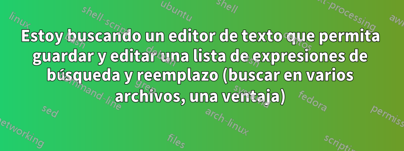 Estoy buscando un editor de texto que permita guardar y editar una lista de expresiones de búsqueda y reemplazo (buscar en varios archivos, una ventaja)