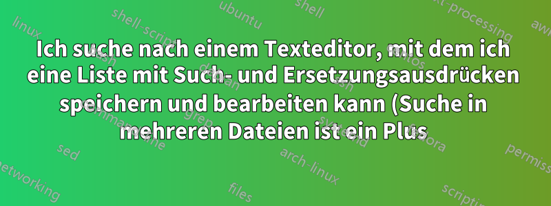 Ich suche nach einem Texteditor, mit dem ich eine Liste mit Such- und Ersetzungsausdrücken speichern und bearbeiten kann (Suche in mehreren Dateien ist ein Plus).