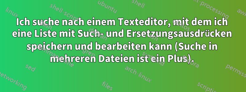 Ich suche nach einem Texteditor, mit dem ich eine Liste mit Such- und Ersetzungsausdrücken speichern und bearbeiten kann (Suche in mehreren Dateien ist ein Plus).