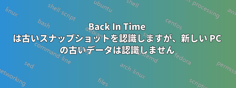 Back In Time は古いスナップショットを認識しますが、新しい PC の古いデータは認識しません