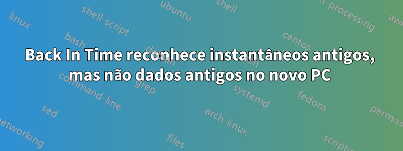 Back In Time reconhece instantâneos antigos, mas não dados antigos no novo PC