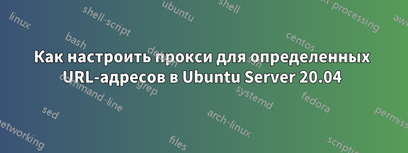 Как настроить прокси для определенных URL-адресов в Ubuntu Server 20.04