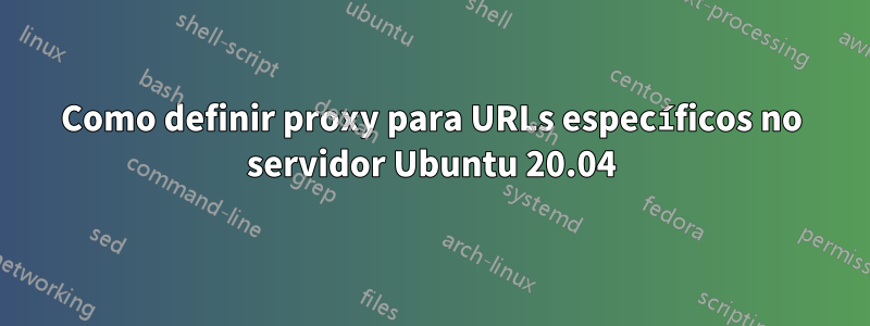 Como definir proxy para URLs específicos no servidor Ubuntu 20.04