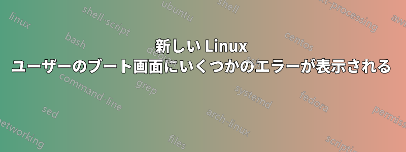 新しい Linux ユーザーのブート画面にいくつかのエラーが表示される 