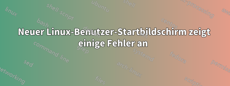 Neuer Linux-Benutzer-Startbildschirm zeigt einige Fehler an 