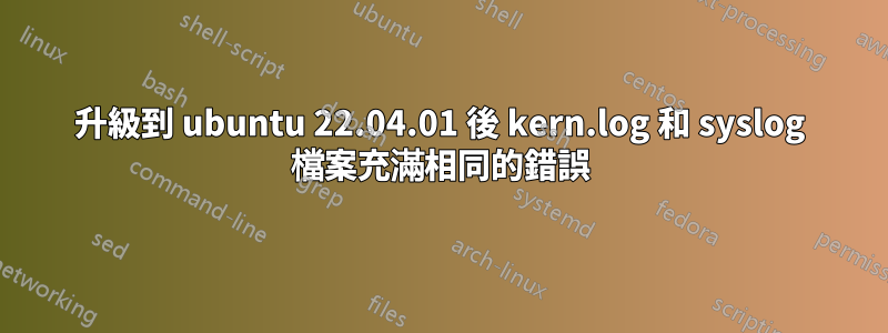 升級到 ubuntu 22.04.01 後 kern.log 和 syslog 檔案充滿相同的錯誤