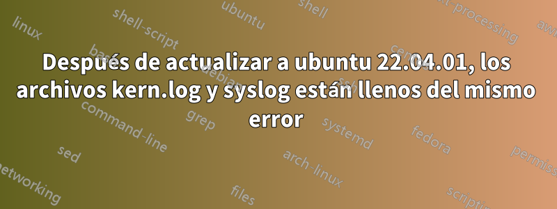 Después de actualizar a ubuntu 22.04.01, los archivos kern.log y syslog están llenos del mismo error