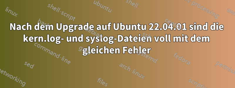 Nach dem Upgrade auf Ubuntu 22.04.01 sind die kern.log- und syslog-Dateien voll mit dem gleichen Fehler