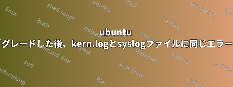 ubuntu 22.04.01にアップグレードした後、kern.logとsyslogファイルに同じエラーがいっぱいになる