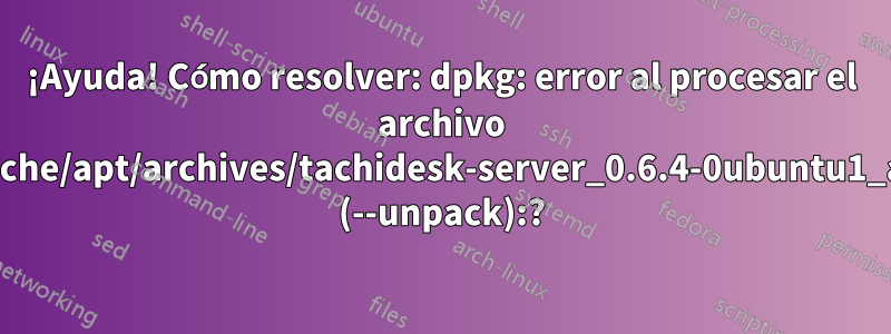 ¡Ayuda! Cómo resolver: dpkg: error al procesar el archivo /var/cache/apt/archives/tachidesk-server_0.6.4-0ubuntu1_all.deb (--unpack):?