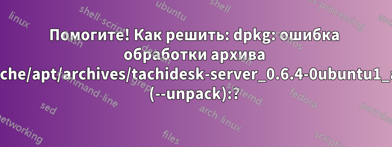 Помогите! Как решить: dpkg: ошибка обработки архива /var/cache/apt/archives/tachidesk-server_0.6.4-0ubuntu1_all.deb (--unpack):?