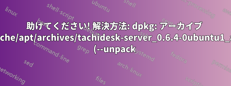 助けてください! 解決方法: dpkg: アーカイブ /var/cache/apt/archives/tachidesk-server_0.6.4-0ubuntu1_all.deb (--unpack) の処理中にエラーが発生しました:?