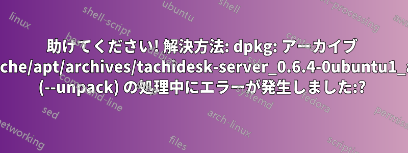 助けてください! 解決方法: dpkg: アーカイブ /var/cache/apt/archives/tachidesk-server_0.6.4-0ubuntu1_all.deb (--unpack) の処理中にエラーが発生しました:?