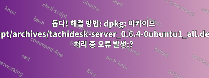 돕다! 해결 방법: dpkg: 아카이브 /var/cache/apt/archives/tachidesk-server_0.6.4-0ubuntu1_all.deb(--unpack) 처리 중 오류 발생:?