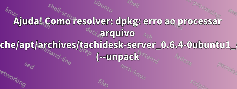 Ajuda! Como resolver: dpkg: erro ao processar arquivo /var/cache/apt/archives/tachidesk-server_0.6.4-0ubuntu1_all.deb (--unpack):?