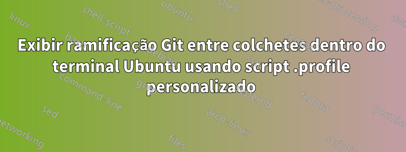 Exibir ramificação Git entre colchetes dentro do terminal Ubuntu usando script .profile personalizado