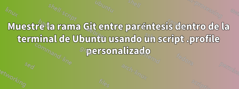 Muestre la rama Git entre paréntesis dentro de la terminal de Ubuntu usando un script .profile personalizado