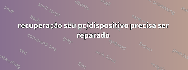 recuperação seu pc/dispositivo precisa ser reparado