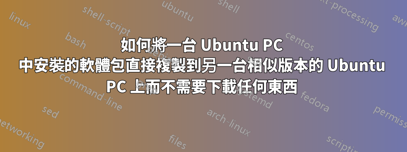 如何將一台 Ubuntu PC 中安裝的軟體包直接複製到另一台相似版本的 Ubuntu PC 上而不需要下載任何東西