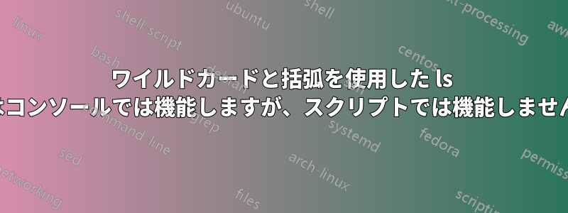 ワイルドカードと括弧を使用した ls はコンソールでは機能しますが、スクリプトでは機能しません