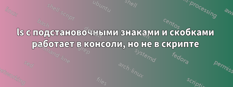 ls с подстановочными знаками и скобками работает в консоли, но не в скрипте