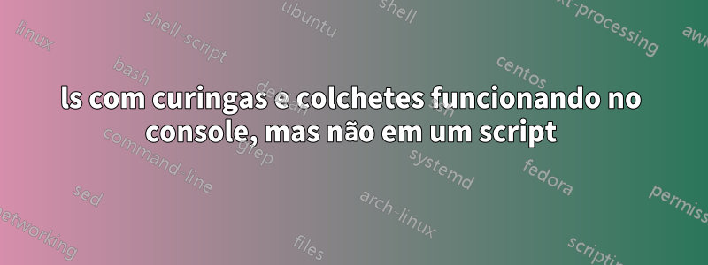 ls com curingas e colchetes funcionando no console, mas não em um script